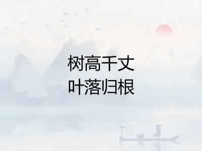 树高千丈叶落归根
