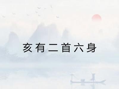 亥有二首六身