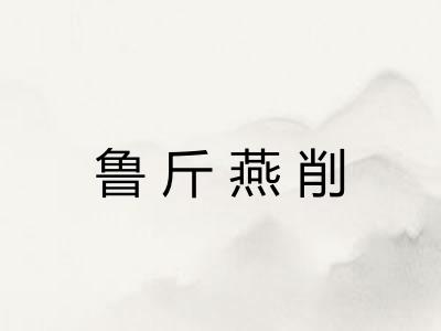 鲁斤燕削