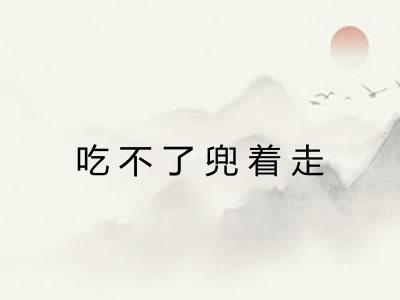 吃不了兜着走