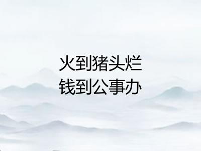 火到猪头烂钱到公事办