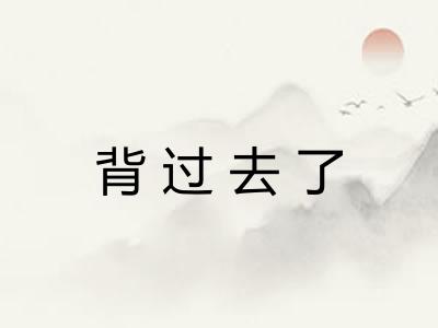 背过去了
