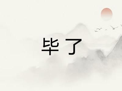 毕了